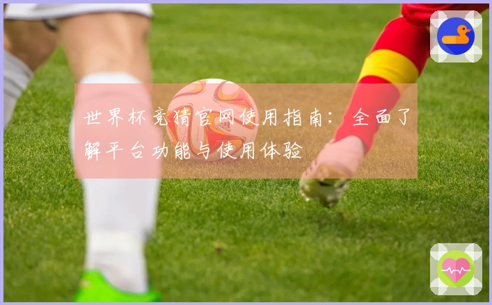 世界杯竞猜官网使用指南：全面了解平台功能与使用体验