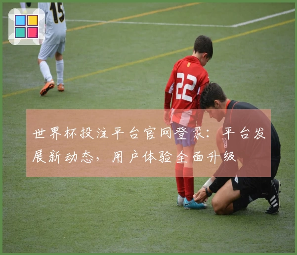世界杯投注平台官网登录:平台发展新动态,用户体验全面升级