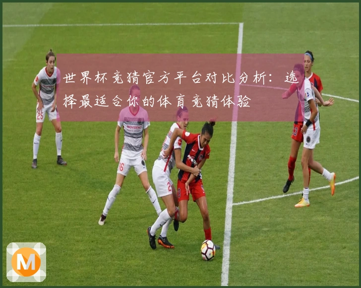 世界杯竞猜官方平台对比分析：选择最适合你的体育竞猜体验