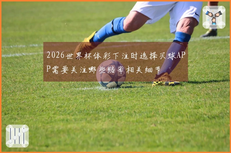 2026世界杯体彩下注时选择买球APP需要关注哪些赔率相关细节