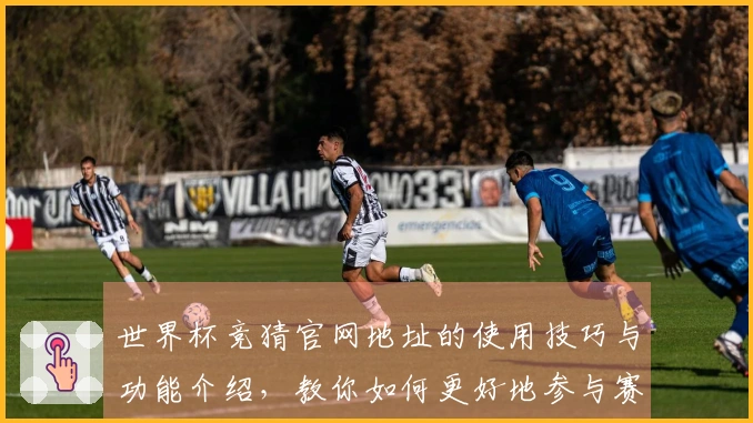 世界杯竞猜官网地址的使用技巧与功能介绍，教你如何更好地参与赛事直播