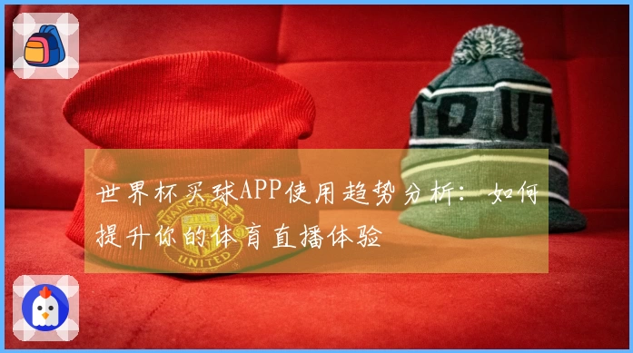 世界杯买球APP使用趋势分析：如何提升你的体育直播体验