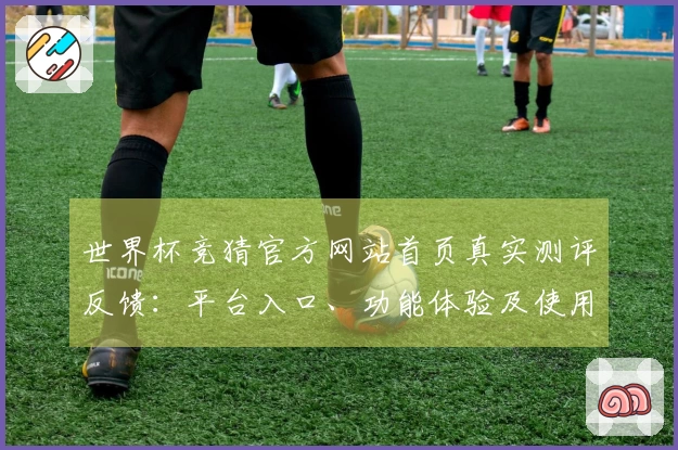 世界杯竞猜官方网站首页真实测评反馈:平台入口、功能体验及使用指南全面介绍
