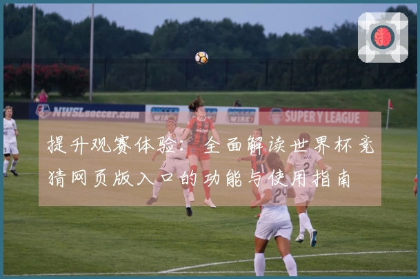 提升观赛体验：全面解读世界杯竞猜网页版入口的功能与使用指南