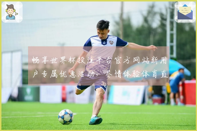 畅享世界杯投注平台官方网站新用户专属优惠活动，尽情体验体育直播乐趣！
