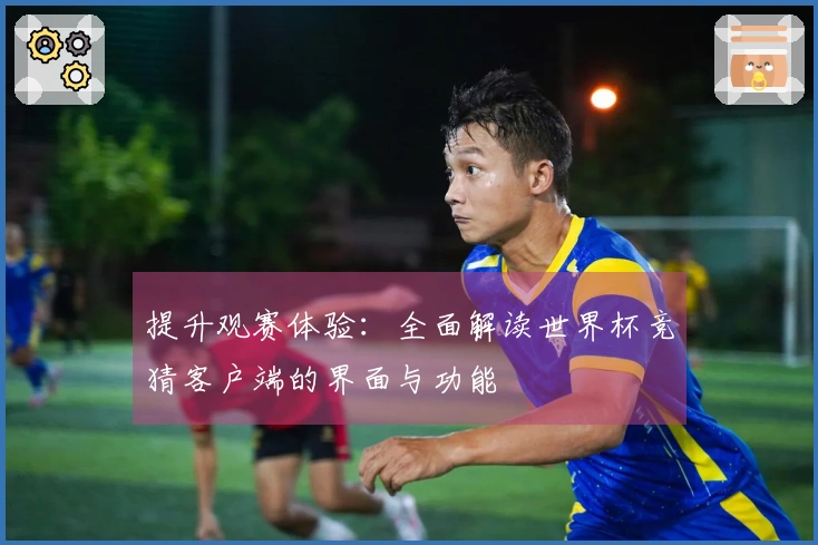 提升观赛体验：全面解读世界杯竞猜客户端的界面与功能