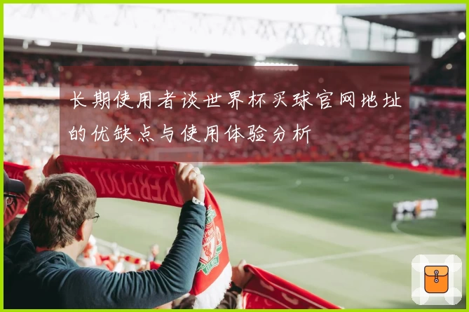 长期使用者谈世界杯买球官网地址的优缺点与使用体验分析