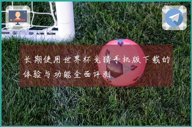 长期使用世界杯竞猜手机版下载的体验与功能全面评测