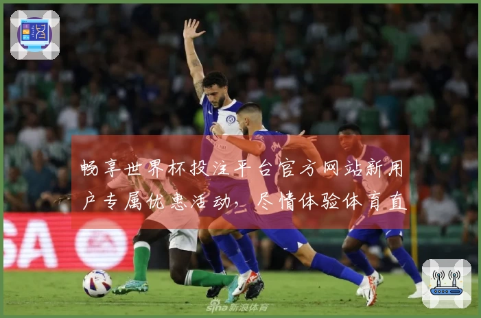 畅享世界杯投注平台官方网站新用户专属优惠活动，尽情体验体育直播乐趣！