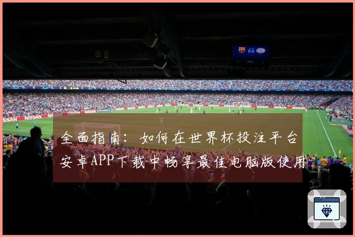 全面指南：如何在世界杯投注平台安卓APP下载中畅享最佳电脑版使用体验
