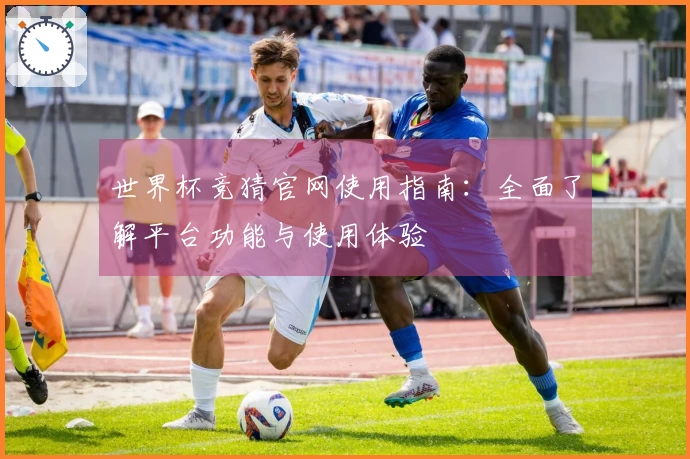 世界杯竞猜官网使用指南:全面了解平台功能与使用体验