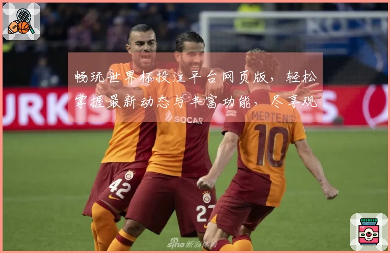 畅玩世界杯投注平台网页版，轻松掌握最新动态与丰富功能，尽享观赛新体验