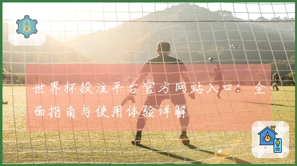 世界杯投注平台官方网站入口：全面指南与使用体验详解