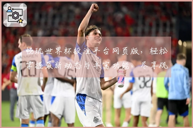 畅玩世界杯投注平台网页版，轻松掌握最新动态与丰富功能，尽享观赛新体验