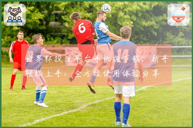 世界杯投注平台手机版下载：新手轻松上手，全方位使用体验分享