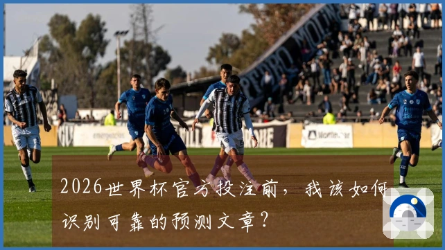 2026世界杯官方投注前，我该如何识别可靠的预测文章？